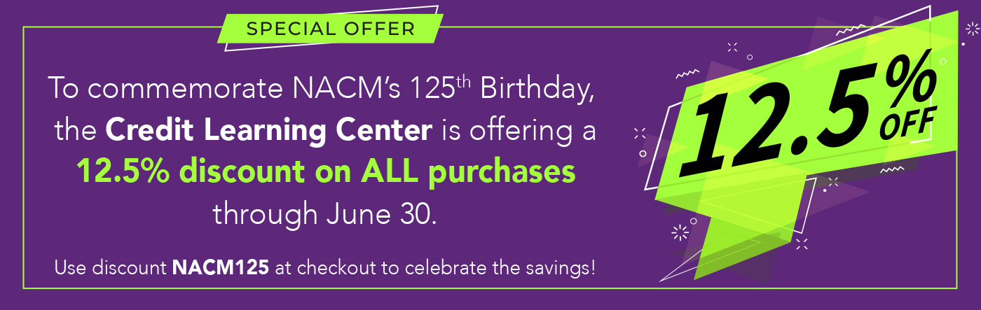 To commemorate NACM's 125th Birthday, the Credit Learning Center is offering a 12.5% discount on ALL purchases through June 30. Use code NACM125 at checkout!
